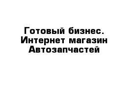 Готовый бизнес. Интернет магазин Автозапчастей